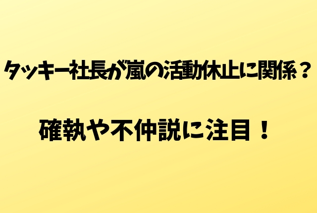 タッキー社長は嵐の活動休止と関係があった 確執や不仲説に注目 Geinou Blog