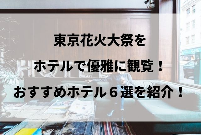 東京花火大祭をホテルで優雅に観覧 満喫するおすすめ６選を紹介 Geinou Blog