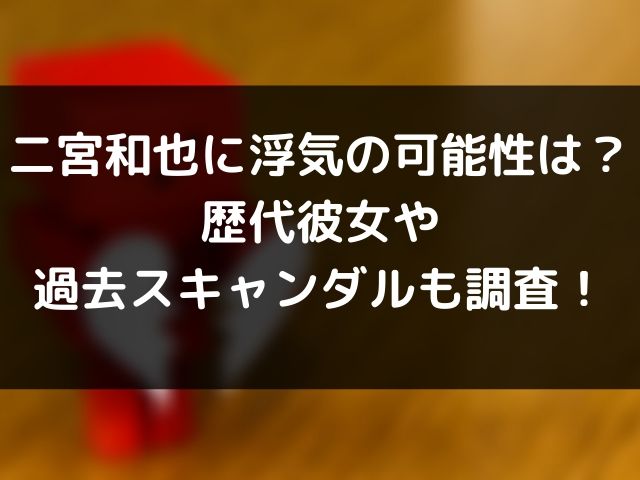 二宮和也に浮気の可能性は 歴代彼女や過去スキャンダルも調査 Geinou Blog