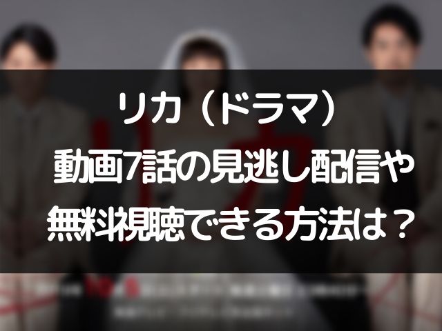 リカ ドラマ 動画7話の見逃し配信で無料視聴できる方法は Geinou Blog