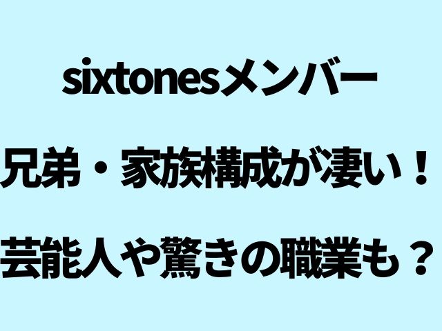 Sixtonesメンバーの兄弟 家族構成が凄い 芸能人や驚きの職業も Geinou Blog