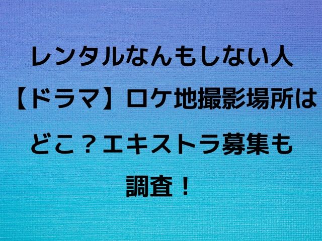 レンタルなんもしない人 ドラマ ロケ地撮影場所はどこ エキストラ募集も調査 Geinou Blog