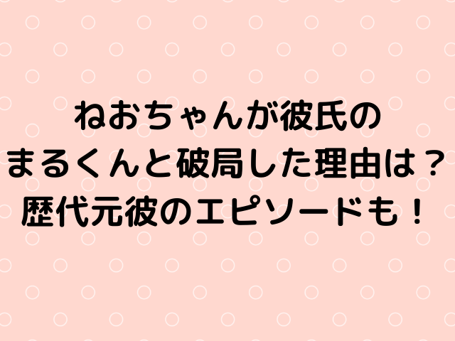 ねおちゃんが彼氏のまるくんと破局した理由は 歴代元彼のエピソードも Geinou Blog