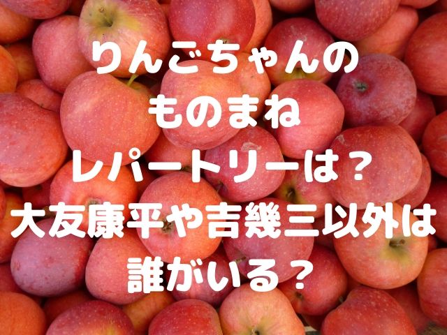 りんごちゃんのものまねレパートリーは 大友康平や吉幾三以外は誰がいる Geinou Blog