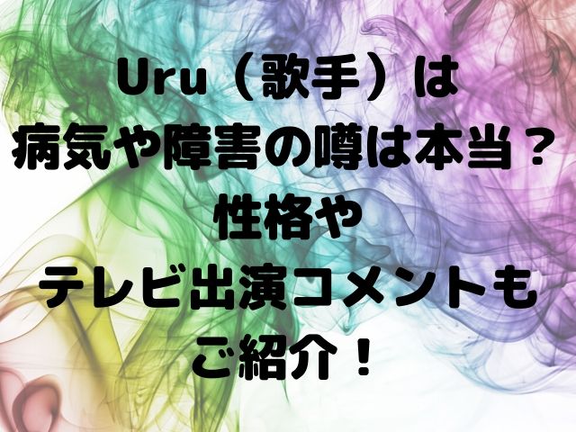 Uru 歌手 は病気や障害の噂は本当 性格やテレビ出演コメントもご紹介 Geinou Blog