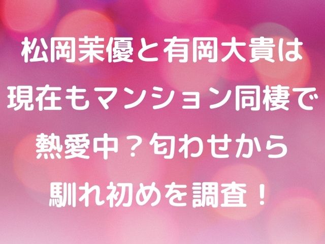 松岡茉優と有岡大貴は現在もマンション同棲で熱愛中 匂わせから馴れ初めを調査 Geinou Blog