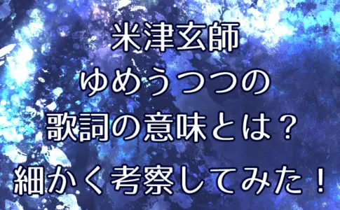 米津玄師ゆめうつつの歌詞の意味とは?細かく考察してみた!