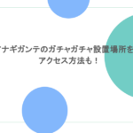 ブリアナギガンテのガチャガチャ設置場所を調査！アクセス方法も！